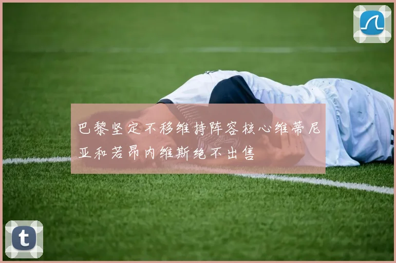 巴黎坚定不移维持阵容核心维蒂尼亚和若昂内维斯绝不出售