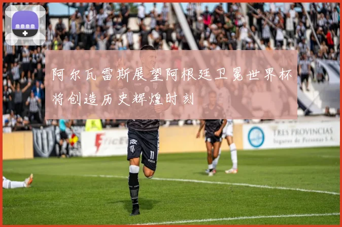 阿尔瓦雷斯展望阿根廷卫冕世界杯将创造历史辉煌时刻