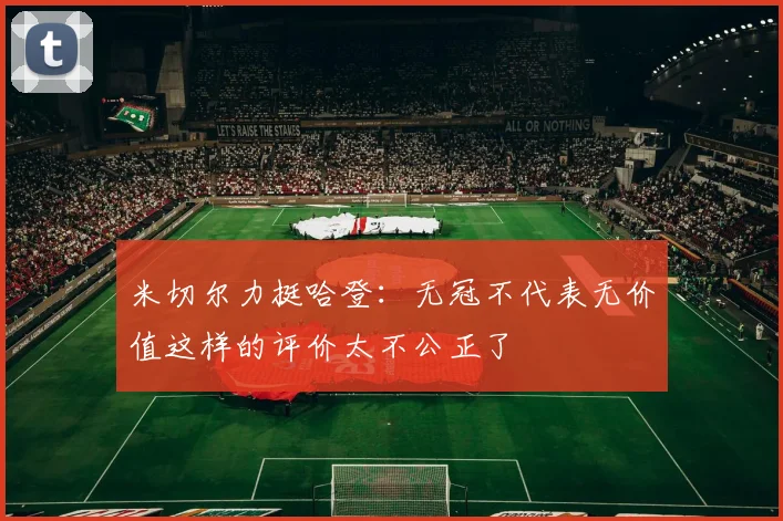 米切尔力挺哈登：无冠不代表无价值这样的评价太不公正了