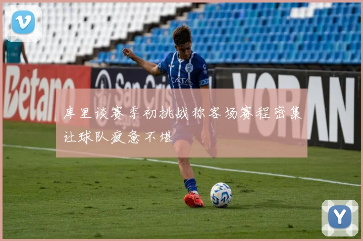 库里谈赛季初挑战称客场赛程密集让球队疲惫不堪