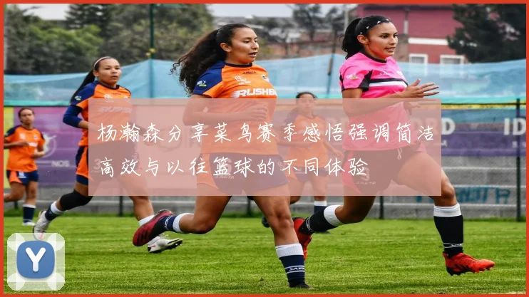 杨瀚森分享菜鸟赛季感悟强调简洁高效与以往篮球的不同体验