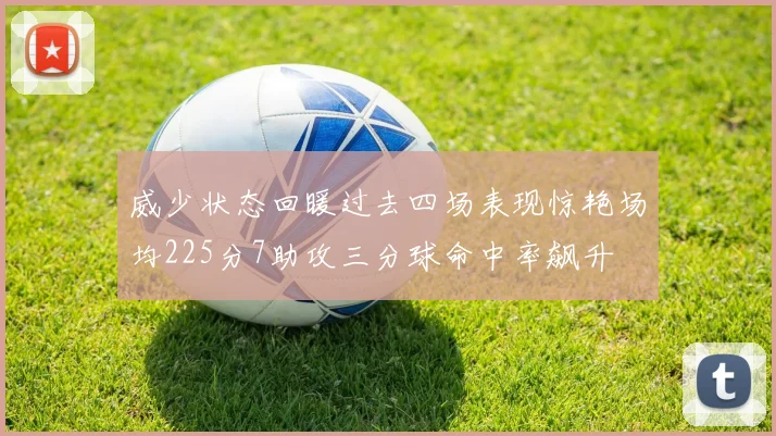威少状态回暖过去四场表现惊艳场均225分7助攻三分球命中率飙升