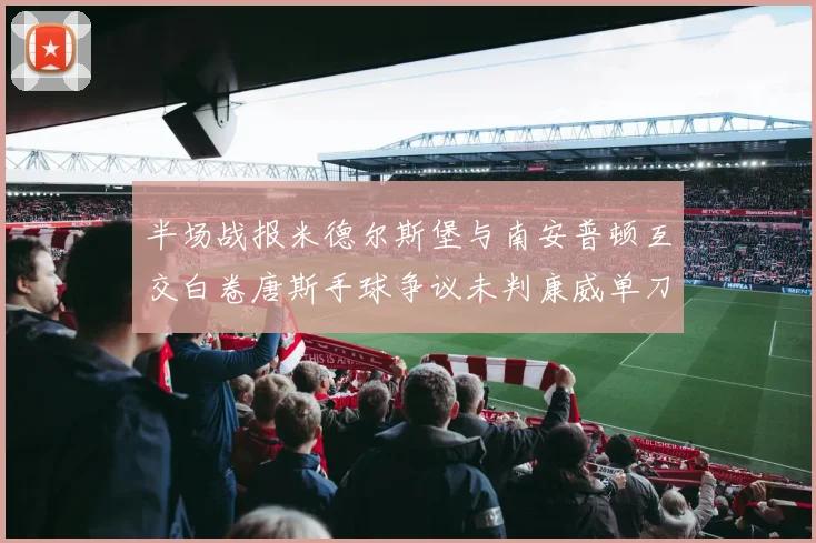 半场战报米德尔斯堡与南安普顿互交白卷唐斯手球争议未判康威单刀击中立柱
