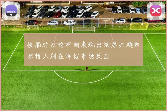 快船对杰伦布朗表现出浓厚兴趣凯尔特人则在评估市场反应