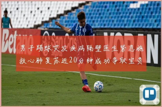男子踢球突发疾病隔壁医生紧急施救心肺复苏近20分钟成功争取宝贵时间