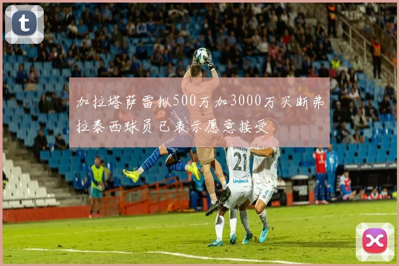 加拉塔萨雷拟500万加3000万买断弗拉泰西球员已表示愿意接受