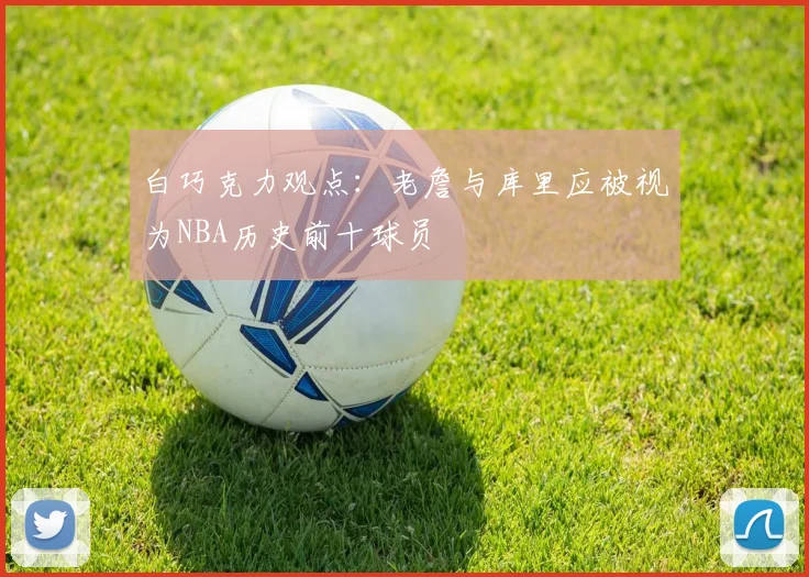 白巧克力观点：老詹与库里应被视为NBA历史前十球员