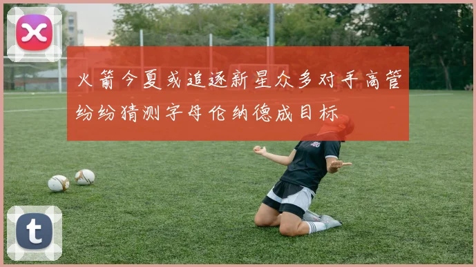 火箭今夏或追逐新星众多对手高管纷纷猜测字母伦纳德成目标