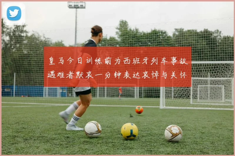 皇马今日训练前为西班牙列车事故遇难者默哀一分钟表达哀悼与关怀