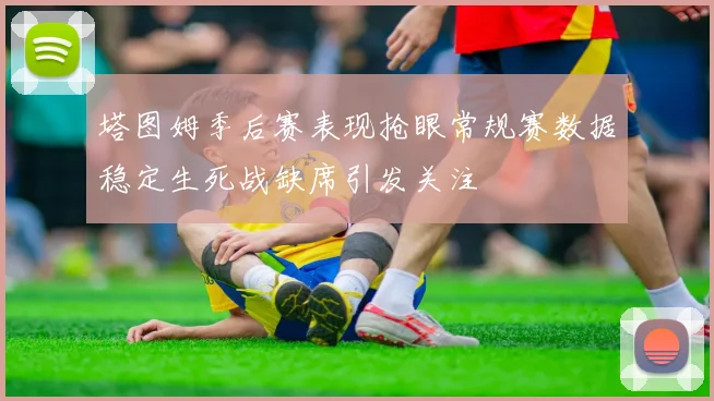 塔图姆季后赛表现抢眼常规赛数据稳定生死战缺席引发关注