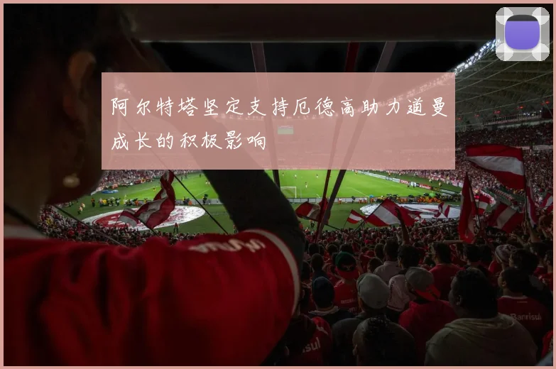 阿尔特塔坚定支持厄德高助力道曼成长的积极影响