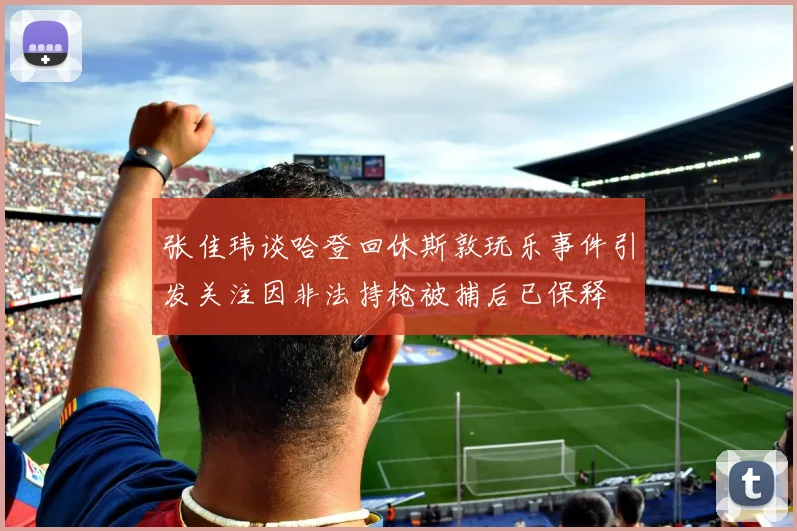 张佳玮谈哈登回休斯敦玩乐事件引发关注因非法持枪被捕后已保释