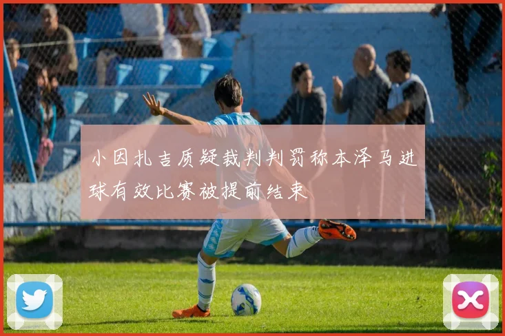 小因扎吉质疑裁判判罚称本泽马进球有效比赛被提前结束