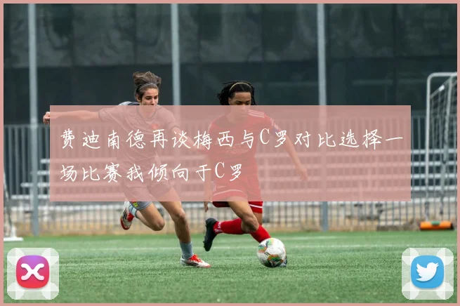 费迪南德再谈梅西与C罗对比选择一场比赛我倾向于C罗