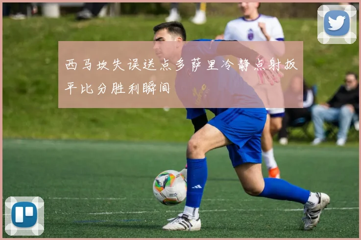 西马坎失误送点多萨里冷静点射扳平比分胜利瞬间