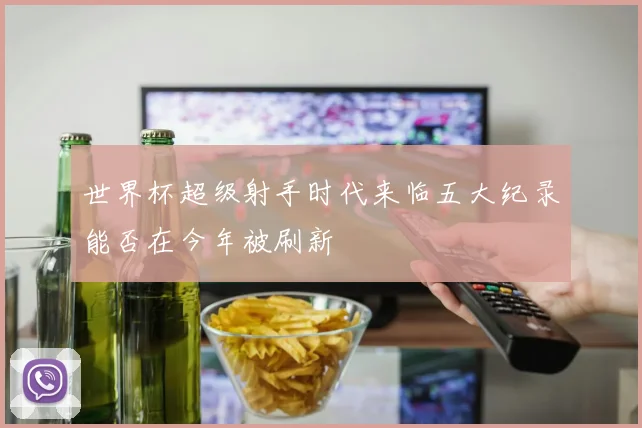 世界杯超级射手时代来临五大纪录能否在今年被刷新