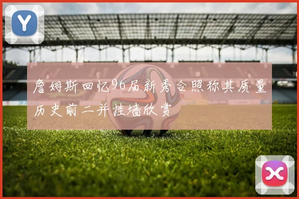 詹姆斯回忆96届新秀合照称其质量历史前二并挂墙欣赏