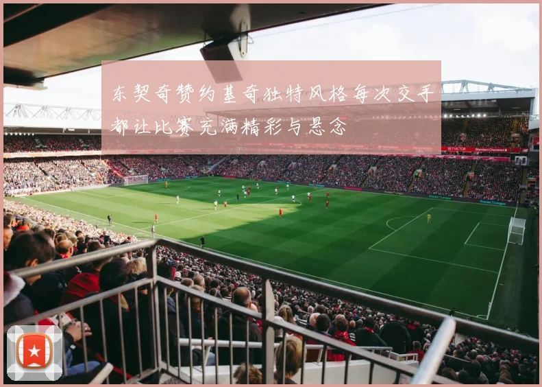 东契奇赞约基奇独特风格每次交手都让比赛充满精彩与悬念