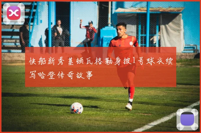 快船新秀基顿瓦格勒身披1号球衣续写哈登传奇故事